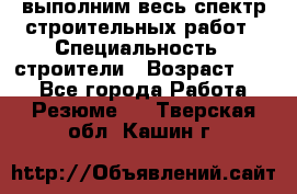 выполним весь спектр строительных работ › Специальность ­ строители › Возраст ­ 31 - Все города Работа » Резюме   . Тверская обл.,Кашин г.